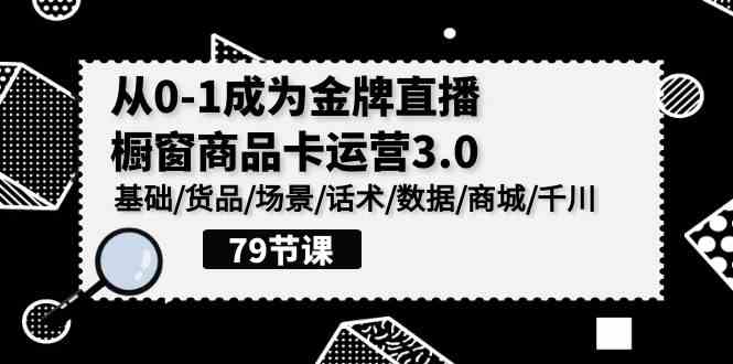 （9927期）0-1成为金牌直播-橱窗商品卡运营3.0，基础/货品/场景/话术/数据/商城/千川速创网赚项目-副业赚钱-互联网创业-资源整合速创园