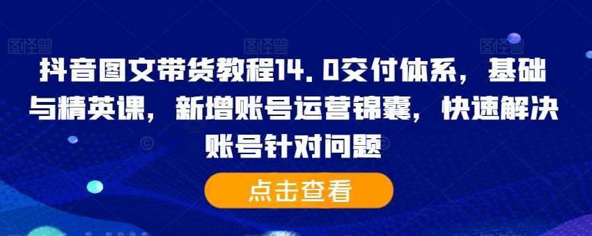 抖音图文带货教程14.0交付体系，基础与精英课，新增账号运营锦囊，快速解决账号针对问题速创网赚项目-副业赚钱-互联网创业-资源整合速创园