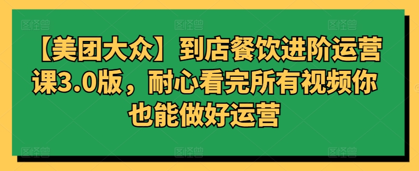 【美团大众】到店餐饮进阶运营课3.0版，耐心看完所有视频你也能做好运营速创网赚项目-副业赚钱-互联网创业-资源整合速创园