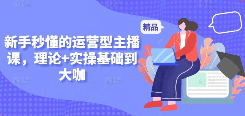 新手秒懂的运营型主播课，理论+实操基础到大咖速创网赚项目-副业赚钱-互联网创业-资源整合速创园