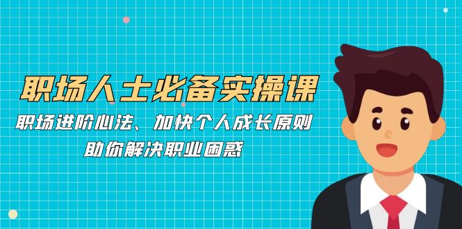 职场人士必备实操课：职场进阶心法、加快个人成长原则，助你解决职业困惑速创网赚项目-副业赚钱-互联网创业-资源整合速创园