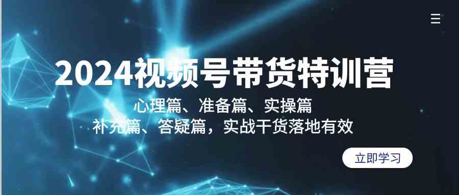 2024视频号带货特训营：心理篇、准备篇、实操篇、补充篇、答疑篇，实战干货落地有效速创网赚项目-副业赚钱-互联网创业-资源整合速创园