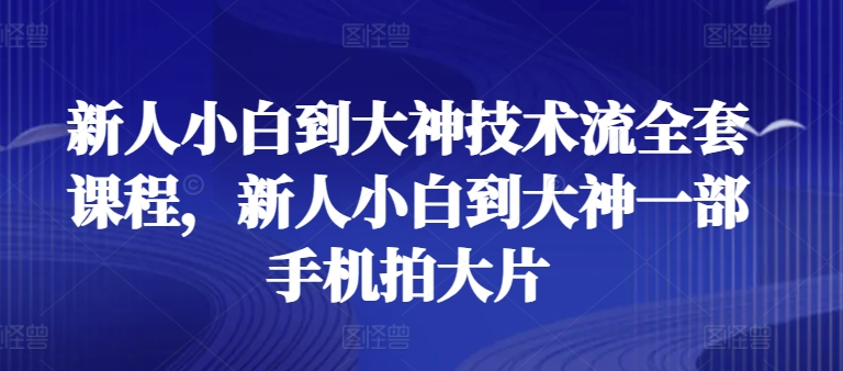 新人小白到大神技术流全套课程，新人小白到大神一部手机拍大片速创网赚项目-副业赚钱-互联网创业-资源整合速创园