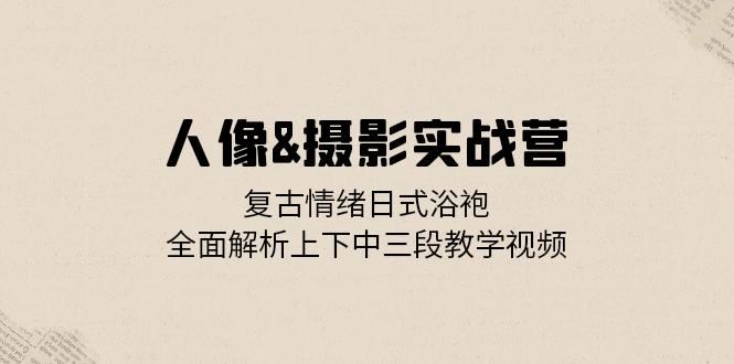 人像摄影实战营：复古情绪日式浴袍，全面解析上下中三段教学视频速创网赚项目-副业赚钱-互联网创业-资源整合速创园