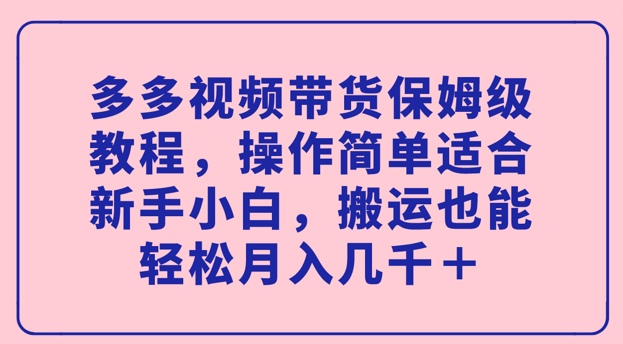 多多视频带货保姆级教程，操作简单适合新手小白，搬运也能轻松月入几千＋速创网赚项目-副业赚钱-互联网创业-资源整合速创园