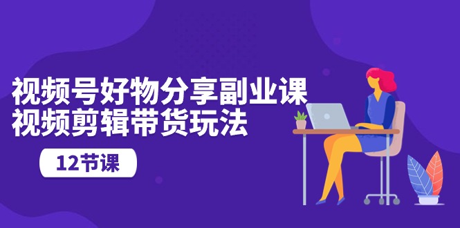 视频号好物分享副业课，视频剪辑带货玩法（12节课）速创网赚项目-副业赚钱-互联网创业-资源整合速创园