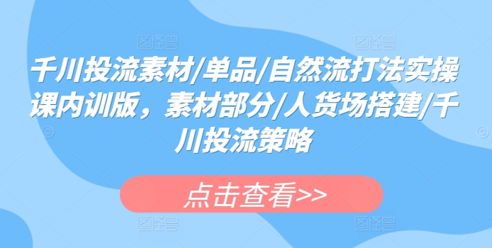 千川投流素材/单品/自然流打法实操课内训版，素材部分/人货场搭建/千川投流策略速创网赚项目-副业赚钱-互联网创业-资源整合速创园