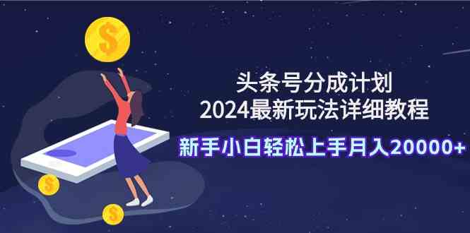 （9530期）头条号分成计划：2024最新玩法详细教程，新手小白轻松上手月入20000+速创网赚项目-副业赚钱-互联网创业-资源整合速创园
