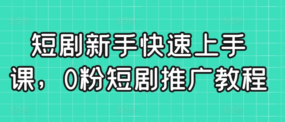 短剧新手快速上手课，0粉短剧推广教程速创网赚项目-副业赚钱-互联网创业-资源整合速创园