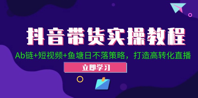 抖音带货实操教程！Ab链+短视频+鱼塘日不落策略，打造高转化直播速创网赚项目-副业赚钱-互联网创业-资源整合速创园