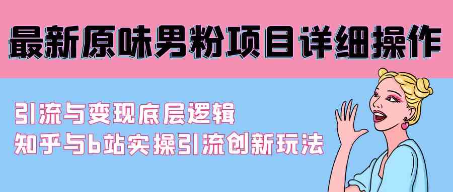 （9158期）最新原味男粉项目详细操作 引流与变现底层逻辑+知乎与b站实操引流创新玩法速创网赚项目-副业赚钱-互联网创业-资源整合速创园