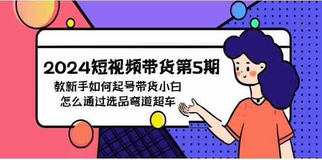 （9844期）2024短视频带货第5期，教新手如何起号，带货小白怎么通过选品弯道超车速创网赚项目-副业赚钱-互联网创业-资源整合速创园