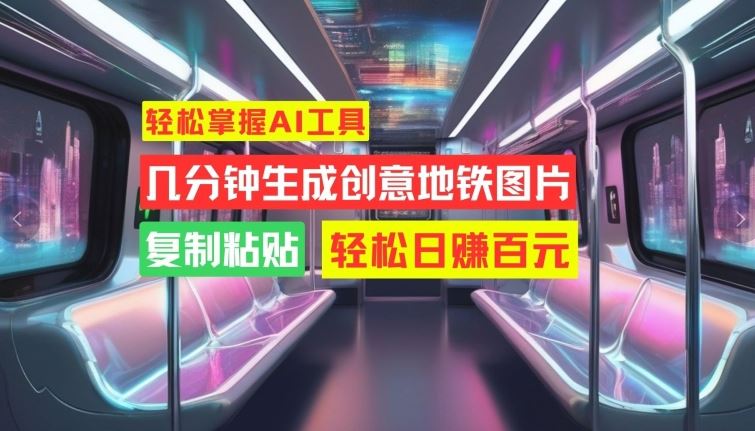 轻松掌握AI工具，几分钟生成创意地铁图片，复制粘贴，轻松日赚百元【揭秘】速创网赚项目-副业赚钱-互联网创业-资源整合速创园