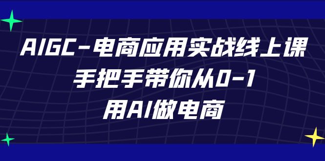 AIGC-电商应用实战线上课，手把手带你从0-1，用AI做电商速创网赚项目-副业赚钱-互联网创业-资源整合速创园