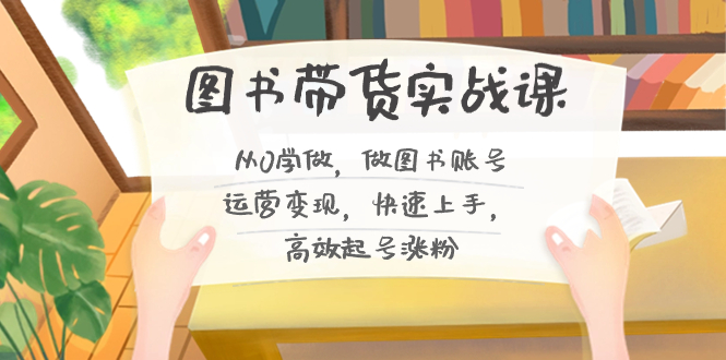 图书带货实战课2.0，从0学做，做图书账号运营变现，快速上手，高效起号涨粉速创网赚项目-副业赚钱-互联网创业-资源整合速创园