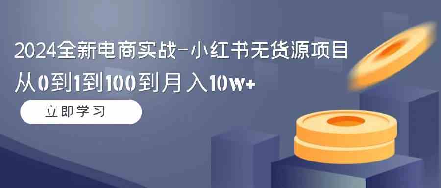 （9169期）2024全新电商实战-小红书无货源项目：从0到1到100到月入10w+速创网赚项目-副业赚钱-互联网创业-资源整合速创园