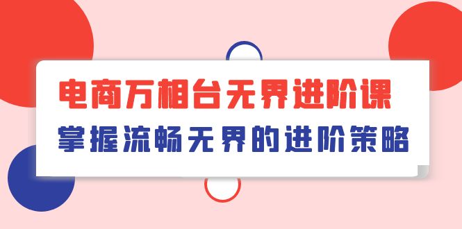 电商万相台无界进阶课，掌握流畅无界的进阶策略（41节课）速创网赚项目-副业赚钱-互联网创业-资源整合速创园