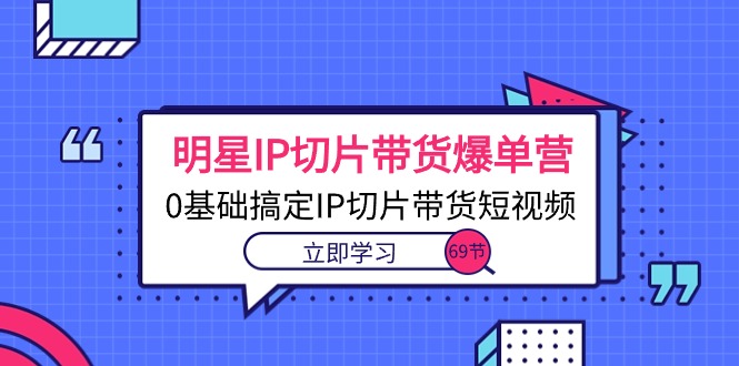 （10732期）明星IP切片带货爆单营，0基础搞定IP切片带货短视频（69节课）速创网赚项目-副业赚钱-互联网创业-资源整合速创园