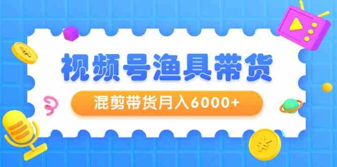 （9371期）视频号渔具带货，混剪带货月入6000+，起号剪辑选品带货速创网赚项目-副业赚钱-互联网创业-资源整合速创园
