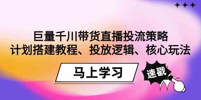（9148期）巨量千川带货直播投流策略：计划搭建教程、投放逻辑、核心玩法！速创网赚项目-副业赚钱-互联网创业-资源整合速创园