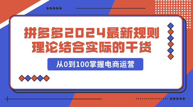拼多多2024最新规则理论结合实际的干货，从0到100掌握电商运营速创网赚项目-副业赚钱-互联网创业-资源整合速创园