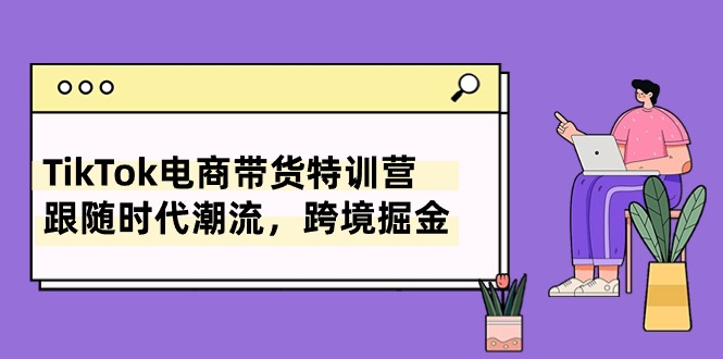 （10730期）TikTok电商带货特训营，跟随时代潮流，跨境掘金（8节课）速创网赚项目-副业赚钱-互联网创业-资源整合速创园