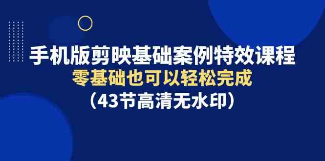 （9594期）手机版剪映基础案例特效课程，零基础也可以轻松完成（43节高清无水印）速创网赚项目-副业赚钱-互联网创业-资源整合速创园