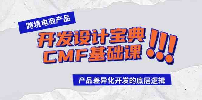 （9611期）跨境电商产品开发设计宝典-CMF基础课：产品差异化开发的底层逻辑速创网赚项目-副业赚钱-互联网创业-资源整合速创园