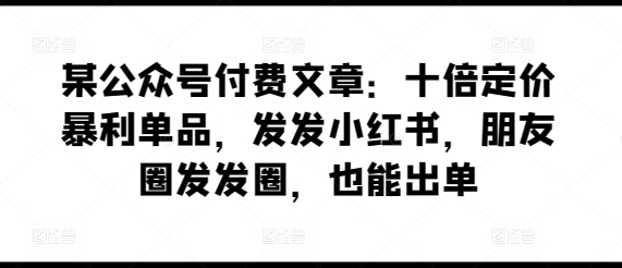 某公众号付费文章：十倍定价暴利单品，发发小红书，朋友圈发发圈，也能出单速创网赚项目-副业赚钱-互联网创业-资源整合速创园