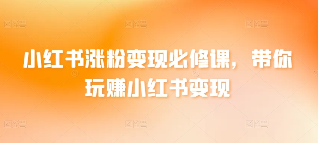 小红书涨粉变现必修课，带你玩赚小红书变现速创网赚项目-副业赚钱-互联网创业-资源整合速创园