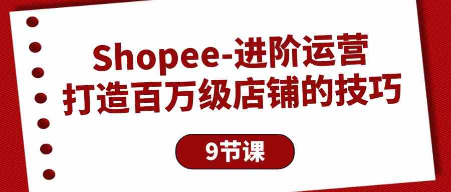 （10083期）Shopee-进阶运营：打造百万级店铺的技巧（9节课）速创网赚项目-副业赚钱-互联网创业-资源整合速创园