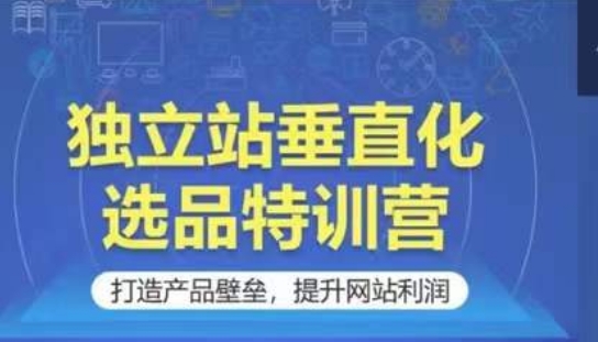 独立站垂直化选品特训营，打造产品壁垒，提升网站利润速创网赚项目-副业赚钱-互联网创业-资源整合速创园