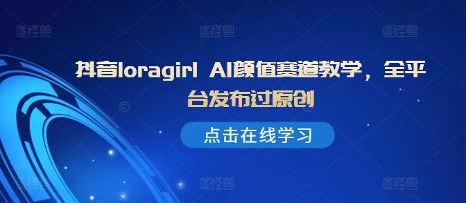 抖音loragirl AI颜值赛道教学，全平台发布过原创速创网赚项目-副业赚钱-互联网创业-资源整合速创园