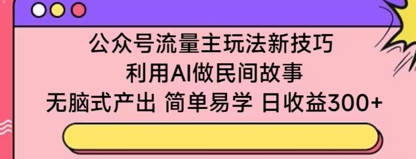 公众号流量主玩法新技巧，利用AI做民间故事 ，无脑式产出，简单易学，日收益300+速创网赚项目-副业赚钱-互联网创业-资源整合速创园