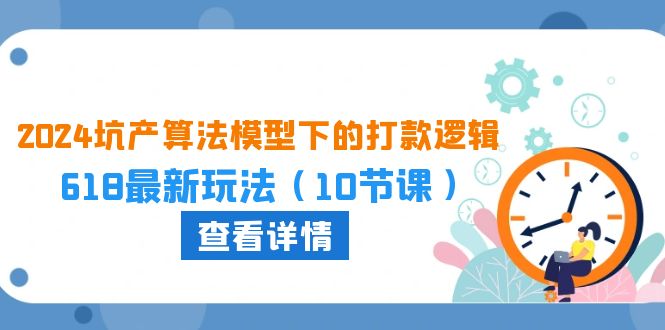 2024坑产算法模型下的打款逻辑：618最新玩法（10节课）速创网赚项目-副业赚钱-互联网创业-资源整合速创园