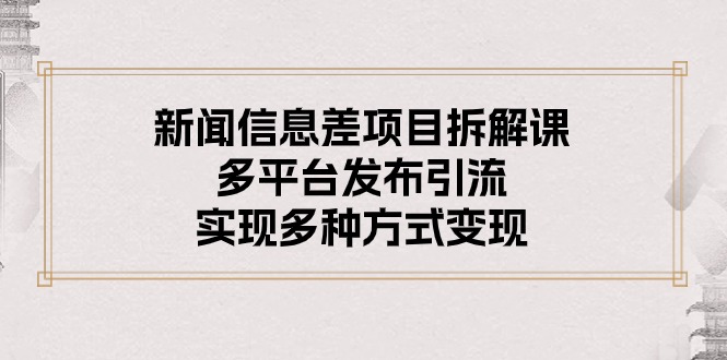 （10805期）新闻信息差项目拆解课：多平台发布引流，实现多种方式变现速创网赚项目-副业赚钱-互联网创业-资源整合速创园