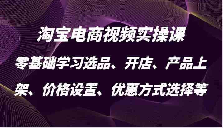 淘宝电商视频实操课，零基础学习选品、开店、产品上架、价格设置、优惠方式选择等速创网赚项目-副业赚钱-互联网创业-资源整合速创园