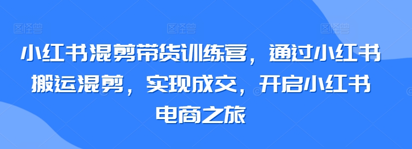 小红书混剪带货训练营，通过小红书搬运混剪，实现成交，开启小红书电商之旅速创网赚项目-副业赚钱-互联网创业-资源整合速创园