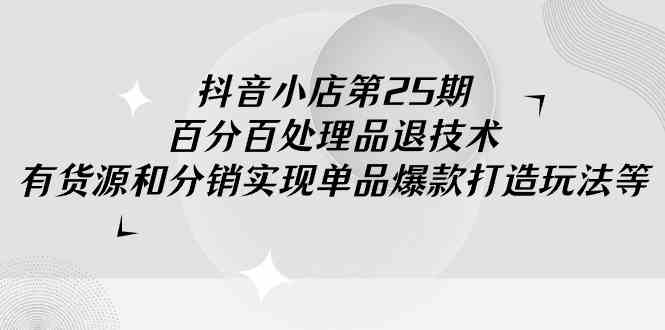 （9255期）抖音小店-第25期，百分百处理品退技术，有货源和分销实现单品爆款打造玩法速创网赚项目-副业赚钱-互联网创业-资源整合速创园