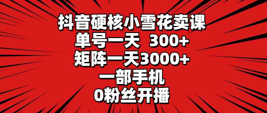 （9551期）抖音硬核小雪花卖课，单号一天300+，矩阵一天3000+，一部手机0粉丝开播速创网赚项目-副业赚钱-互联网创业-资源整合速创园