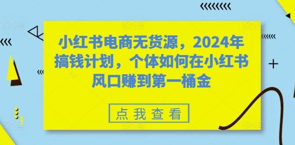小红书电商无货源，2024年搞钱计划，个体如何在小红书风口赚到第一桶金速创网赚项目-副业赚钱-互联网创业-资源整合速创园