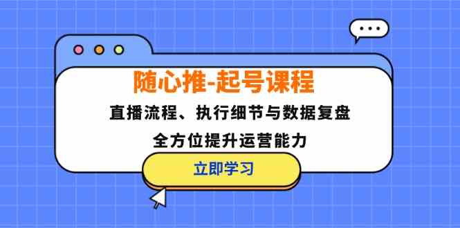 随心推起号课程：直播流程、执行细节与数据复盘，全方位提升运营能力速创网赚项目-副业赚钱-互联网创业-资源整合速创园