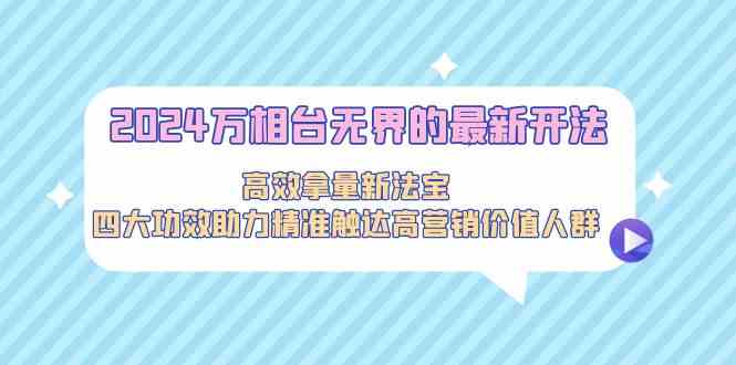 2024万相台无界的最新开法，高效拿量新法宝，四大功效助力…速创网赚项目-副业赚钱-互联网创业-资源整合速创园