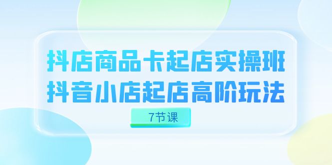 抖店-商品卡起店实战班，抖音小店起店高阶玩法（7节课）速创网赚项目-副业赚钱-互联网创业-资源整合速创园