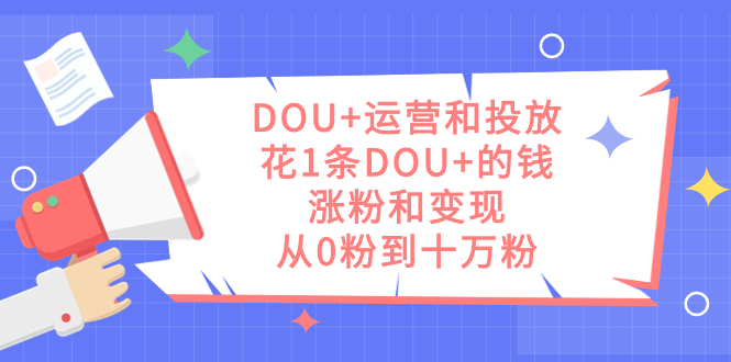 DOU+运营和投放，花1条DOU+的钱，涨粉和变现，从0粉到十万粉速创网赚项目-副业赚钱-互联网创业-资源整合速创园