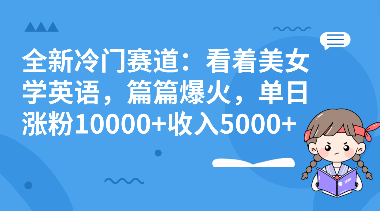 全新冷门赛道：看着美女学英语，篇篇爆火，单日涨粉10000+收入5000+速创网赚项目-副业赚钱-互联网创业-资源整合速创园