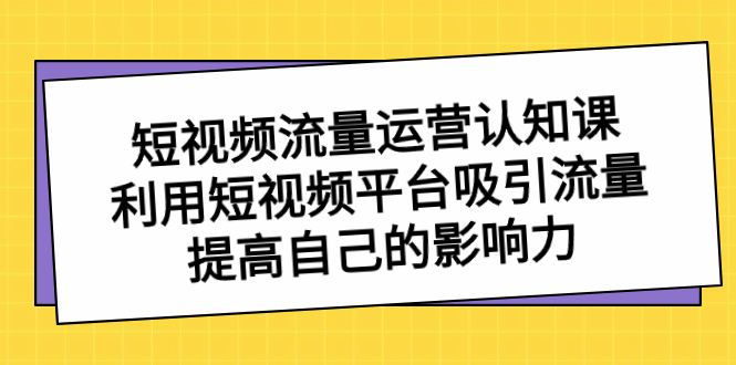 短视频流量-运营认知课，利用短视频平台吸引流量，提高自己的影响力速创网赚项目-副业赚钱-互联网创业-资源整合速创园