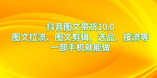 抖音图文带货10.0，图文拉流、图文剪辑，选品、接流等，一部手机就能做速创网赚项目-副业赚钱-互联网创业-资源整合速创园
