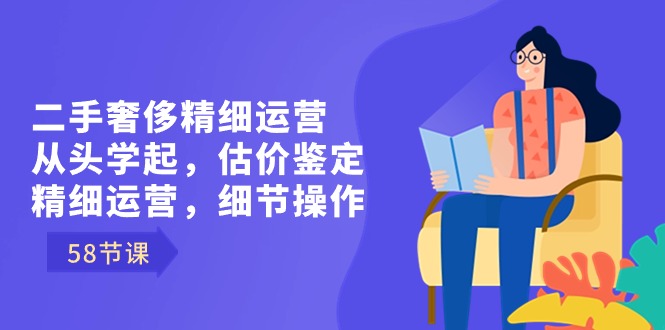 二手奢侈精细运营从头学起，估价鉴定，精细运营，细节操作（58节）速创网赚项目-副业赚钱-互联网创业-资源整合速创园