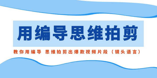 用编导的思维拍剪，教你用编导 思维拍剪出爆款视频片段（镜头语言）速创网赚项目-副业赚钱-互联网创业-资源整合速创园